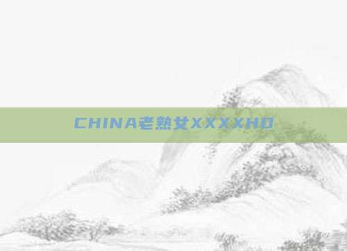 CHINA老熟女XXXXHD